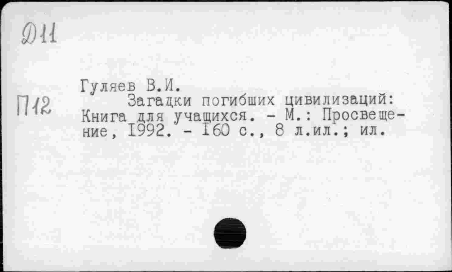 ﻿011
пи
Гуляев З.И.
Загадки погибших цивилизаций: Книга для учащихся. - М.: Просвещение , 1992. - 160 с., 8 л.ил.; ил.